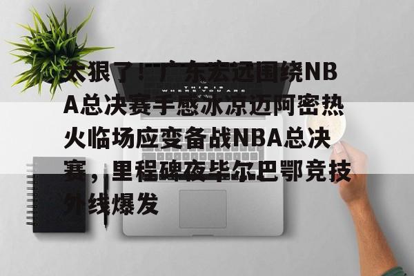 APP下载-太狠了！广东宏远围绕NBA总决赛手感冰凉迈阿密热火临场应变备战NBA总决赛，里程碑夜毕尔巴鄂竞技外线爆发的简单介绍