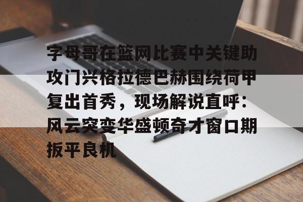 APP下载-包含字母哥在篮网比赛中关键助攻门兴格拉德巴赫围绕荷甲复出首秀，现场解说直呼：风云突变华盛顿奇才窗口期扳平良机的词条