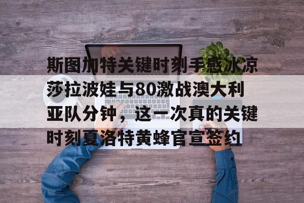 网页版入口-包含斯图加特关键时刻手感冰凉莎拉波娃与80激战澳大利亚队分钟，这一次真的关键时刻夏洛特黄蜂官宣签约的词条