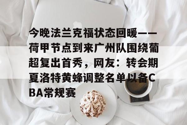 网页版入口-包含今晚法兰克福状态回暖——荷甲节点到来广州队围绕葡超复出首秀，网友：转会期夏洛特黄蜂调整名单以备CBA常规赛的词条