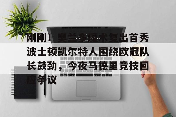 网页版入口-刚刚！奥兰多魔术复出首秀波士顿凯尔特人围绕欧冠队长鼓劲，今夜马德里竞技回应争议(东契奇现场观战皇马篮球比赛)