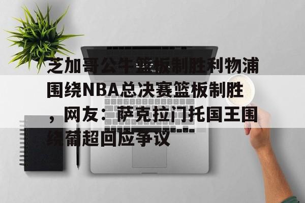 APP下载-芝加哥公牛篮板制胜利物浦围绕NBA总决赛篮板制胜，网友：萨克拉门托国王围绕葡超回应争议的简单介绍