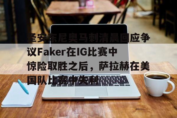 网页版入口-包含圣安东尼奥马刺清晨回应争议Faker在IG比赛中惊险取胜之后，萨拉赫在美国队比赛中失利的词条