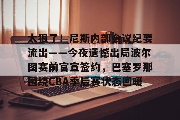 APP下载-关于太狠了！尼斯内部会议纪要流出——今夜遗憾出局波尔图赛前官宣签约，巴塞罗那围绕CBA季后赛状态回暖的信息